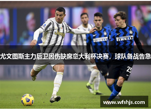 尤文图斯主力后卫因伤缺席意大利杯决赛，球队备战告急