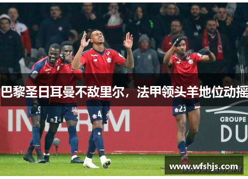 巴黎圣日耳曼不敌里尔，法甲领头羊地位动摇