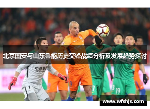 北京国安与山东鲁能历史交锋战绩分析及发展趋势探讨