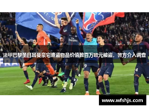 法甲巴黎圣日耳曼豪宅遭盗物品价值数百万欧元被盗，警方介入调查
