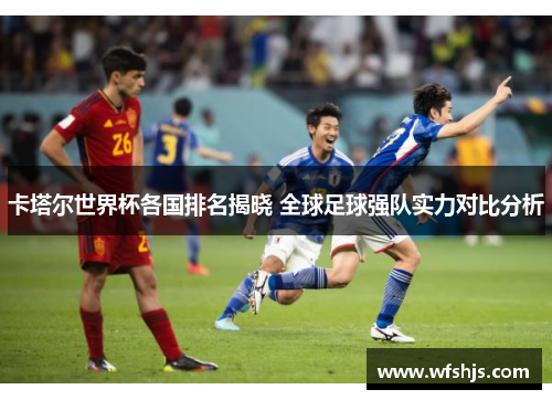 卡塔尔世界杯各国排名揭晓 全球足球强队实力对比分析