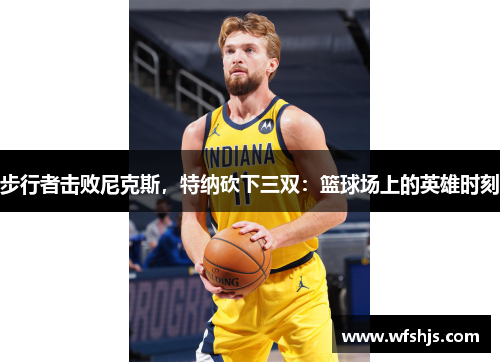 步行者击败尼克斯，特纳砍下三双：篮球场上的英雄时刻