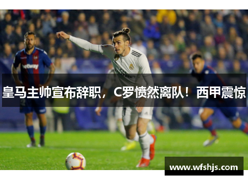 皇马主帅宣布辞职，C罗愤然离队！西甲震惊