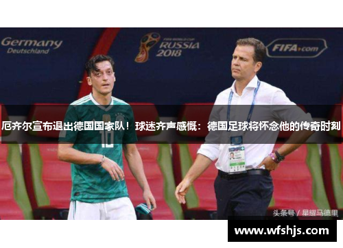 厄齐尔宣布退出德国国家队！球迷齐声感慨：德国足球将怀念他的传奇时刻