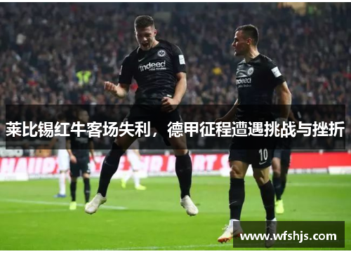 莱比锡红牛客场失利，德甲征程遭遇挑战与挫折