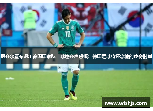厄齐尔宣布退出德国国家队！球迷齐声感慨：德国足球将怀念他的传奇时刻