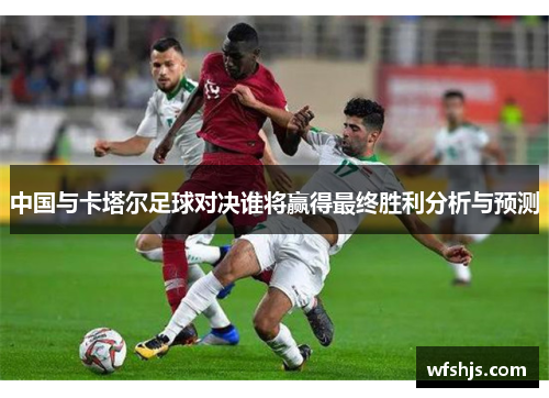 中国与卡塔尔足球对决谁将赢得最终胜利分析与预测