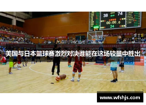 美国与日本篮球赛激烈对决谁能在这场较量中胜出