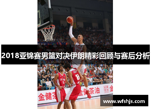 2018亚锦赛男篮对决伊朗精彩回顾与赛后分析
