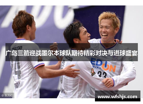 广岛三箭迎战墨尔本球队期待精彩对决与进球盛宴